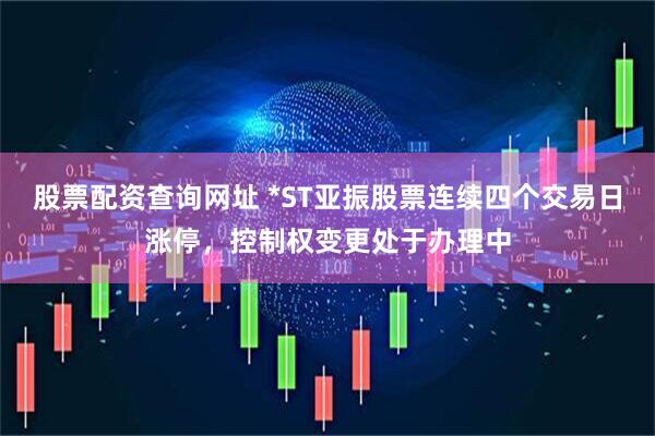 股票配资查询网址 *ST亚振股票连续四个交易日涨停，控制权变更处于办理中