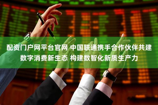 配资门户网平台官网 中国联通携手合作伙伴共建数字消费新生态 构建数智化新质生产力