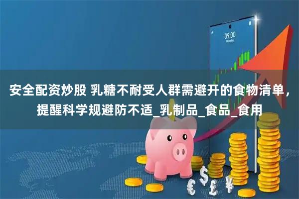 安全配资炒股 乳糖不耐受人群需避开的食物清单，提醒科学规避防不适_乳制品_食品_食用