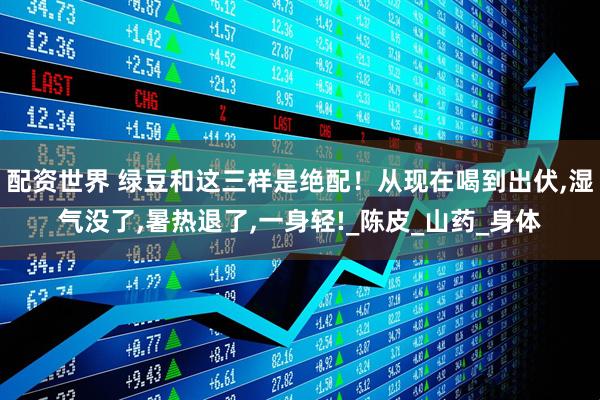 配资世界 绿豆和这三样是绝配！从现在喝到出伏,湿气没了,暑热退了,一身轻!_陈皮_山药_身体
