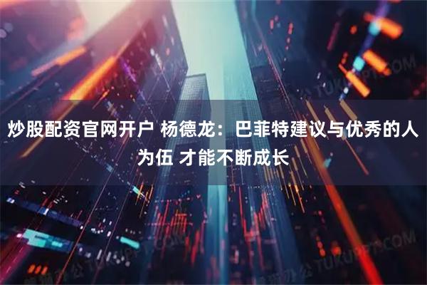 炒股配资官网开户 杨德龙：巴菲特建议与优秀的人为伍 才能不断成长