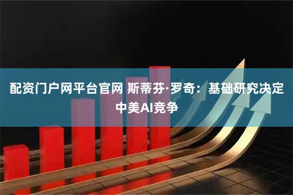 配资门户网平台官网 斯蒂芬·罗奇：基础研究决定中美AI竞争