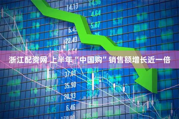 浙江配资网 上半年“中国购”销售额增长近一倍