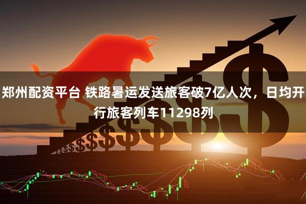 郑州配资平台 铁路暑运发送旅客破7亿人次，日均开行旅客列车11298列
