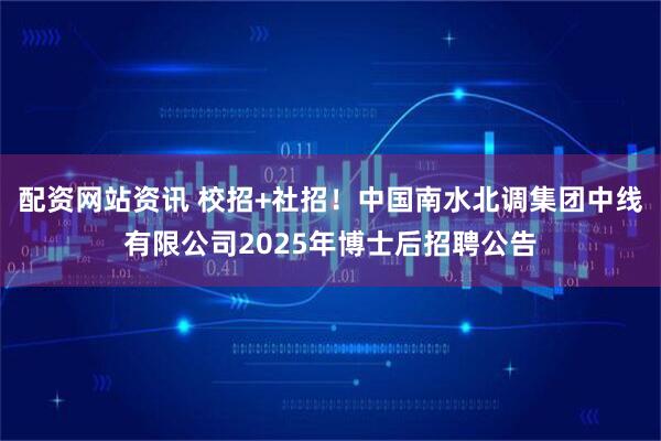 配资网站资讯 校招+社招！中国南水北调集团中线有限公司2025年博士后招聘公告