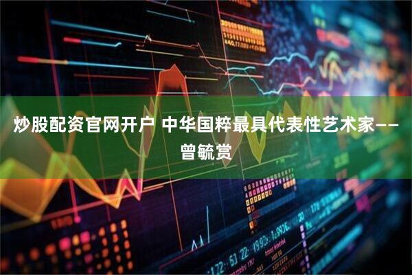 炒股配资官网开户 中华国粹最具代表性艺术家——曾毓赏