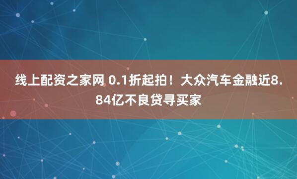 线上配资之家网 0.1折起拍！大众汽车金融近8.84亿不良贷寻买家