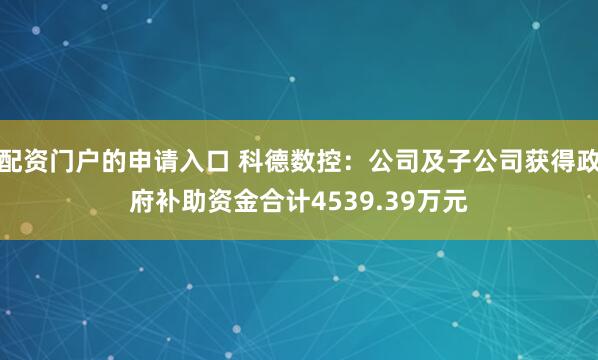 配资门户的申请入口 科德数控：公司及子公司获得政府补助资金合计4539.39万元