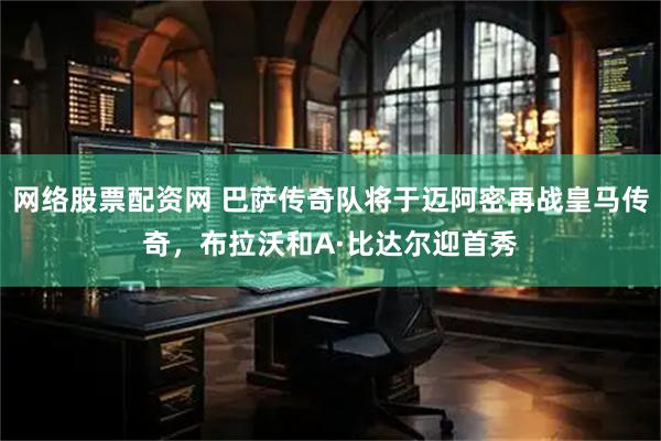 网络股票配资网 巴萨传奇队将于迈阿密再战皇马传奇，布拉沃和A·比达尔迎首秀