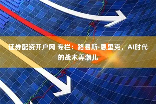 证券配资开户网 专栏：路易斯·恩里克，AI时代的战术弄潮儿