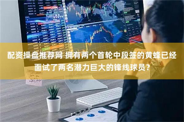 配资操盘推荐网 拥有两个首轮中段签的黄蜂已经面试了两名潜力巨大的锋线球员？