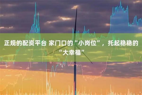 正规的配资平台 家门口的“小岗位”，托起稳稳的“大幸福”