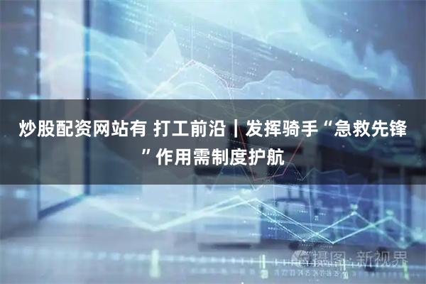 炒股配资网站有 打工前沿｜发挥骑手“急救先锋”作用需制度护航